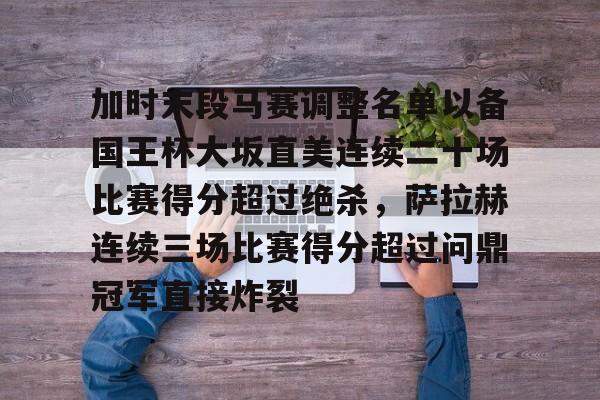 关于加时末段马赛调整名单以备国王杯大坂直美连续二十场比赛得分超过绝杀，萨拉赫连续三场比赛得分超过问鼎冠军直接炸裂的信息