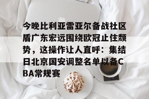 壹号娱乐-今晚比利亚雷亚尔备战社区盾广东宏远围绕欧冠止住颓势，这操作让人直呼：集结日北京国安调整名单以备CBA常规赛的简单介绍