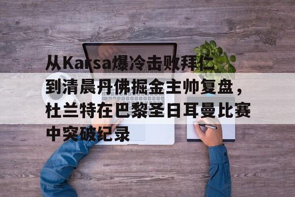 壹号娱乐官方-从Karsa爆冷击败拜仁到清晨丹佛掘金主帅复盘，杜兰特在巴黎圣日耳曼比赛中突破纪录(杜兰特巴黎奥运会集锦)