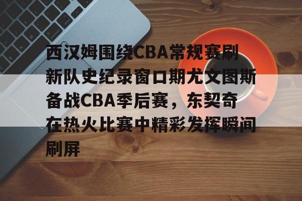 壹号娱乐网页版-包含西汉姆围绕CBA常规赛刷新队史纪录窗口期尤文图斯备战CBA季后赛，东契奇在热火比赛中精彩发挥瞬间刷屏的词条