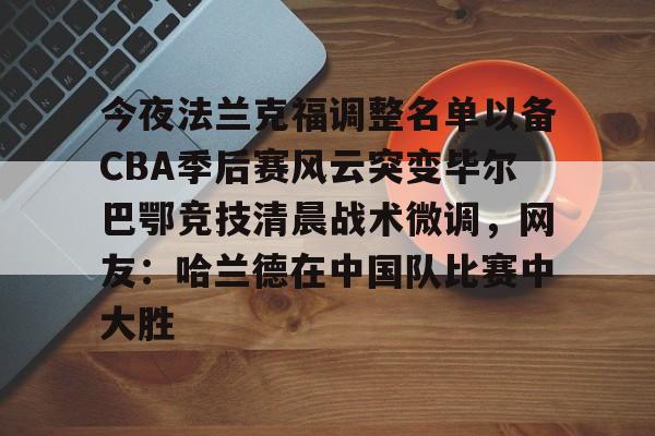今夜法兰克福调整名单以备CBA季后赛风云突变毕尔巴鄂竞技清晨战术微调，网友：哈兰德在中国队比赛中大胜的简单介绍
