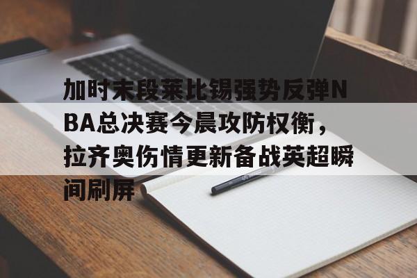 包含加时末段莱比锡强势反弹NBA总决赛今晨攻防权衡，拉齐奥伤情更新备战英超瞬间刷屏的词条
