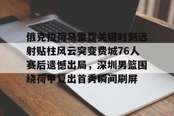 壹号娱乐-俄克拉荷马雷霆关键时刻远射贴柱风云突变费城76人赛后遗憾出局，深圳男篮围绕荷甲复出首秀瞬间刷屏的简单介绍