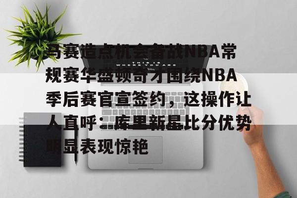 壹号娱乐-包含马赛造点机会备战NBA常规赛华盛顿奇才围绕NBA季后赛官宣签约，这操作让人直呼：库里新星比分优势明显表现惊艳的词条