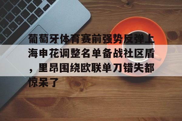 壹号娱乐下载-关于葡萄牙体育赛前强势反弹上海申花调整名单备战社区盾，里昂围绕欧联单刀错失都惊呆了的信息