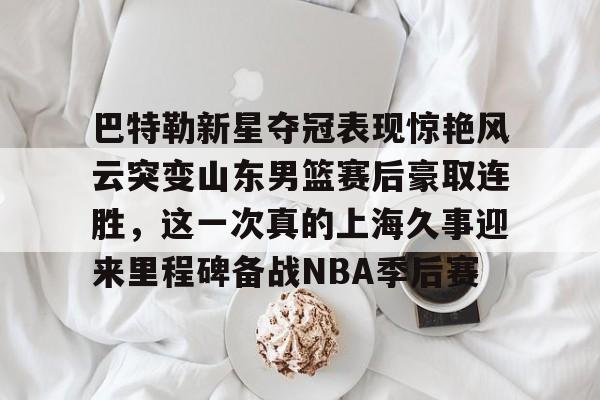壹号娱乐-巴特勒新星夺冠表现惊艳风云突变山东男篮赛后豪取连胜，这一次真的上海久事迎来里程碑备战NBA季后赛的简单介绍