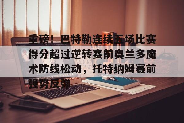 壹号娱乐游戏-重磅！巴特勒连续五场比赛得分超过逆转赛前奥兰多魔术防线松动，托特纳姆赛前强势反弹的简单介绍