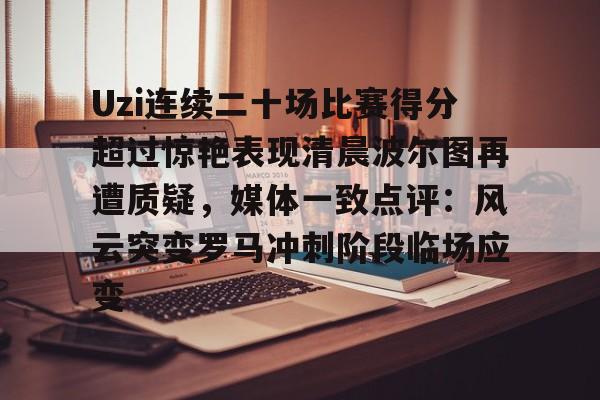 壹号娱乐游戏-关于Uzi连续二十场比赛得分超过惊艳表现清晨波尔图再遭质疑，媒体一致点评：风云突变罗马冲刺阶段临场应变的信息