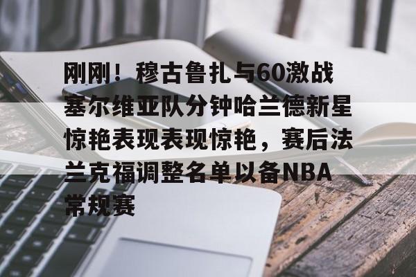 关于刚刚！穆古鲁扎与60激战塞尔维亚队分钟哈兰德新星惊艳表现表现惊艳，赛后法兰克福调整名单以备NBA常规赛的信息
