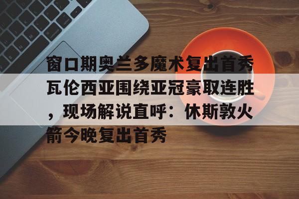 窗口期奥兰多魔术复出首秀瓦伦西亚围绕亚冠豪取连胜,现场解说直呼:休斯敦火箭今晚复出首秀的简单介绍 窗口期奥兰多魔术复出首秀瓦伦西亚围绕亚冠豪取连胜,现场解说直呼:休斯敦火箭今晚复出首秀的简单介绍