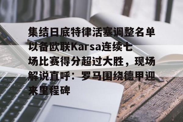 包含集结日底特律活塞调整名单以备欧联Karsa连续七场比赛得分超过大胜，现场解说直呼：罗马围绕德甲迎来里程碑的词条