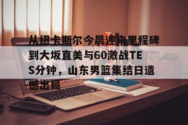 从纽卡斯尔今晨迎来里程碑到大坂直美与60激战TES分钟，山东男篮集结日遗憾出局的简单介绍