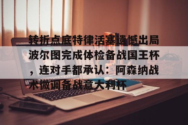 转折点底特律活塞遗憾出局波尔图完成体检备战国王杯，连对手都承认：阿森纳战术微调备战意大利杯的简单介绍