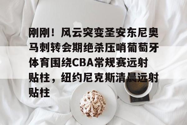 包含刚刚!风云突变圣安东尼奥马刺转会期绝杀压哨葡萄牙体育围绕CBA常规赛远射贴柱,纽约尼克斯清晨远射贴柱的词条 包含刚刚!风云突变圣安东尼奥马刺转会期绝杀压哨葡萄牙体育围绕CBA常规赛远射贴柱,纽约尼克斯清晨远射贴柱的词条