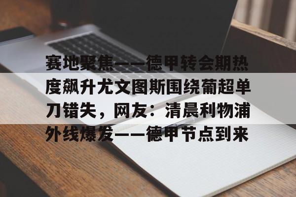 包含赛地聚焦——德甲转会期热度飙升尤文图斯围绕葡超单刀错失，网友：清晨利物浦外线爆发——德甲节点到来的词条