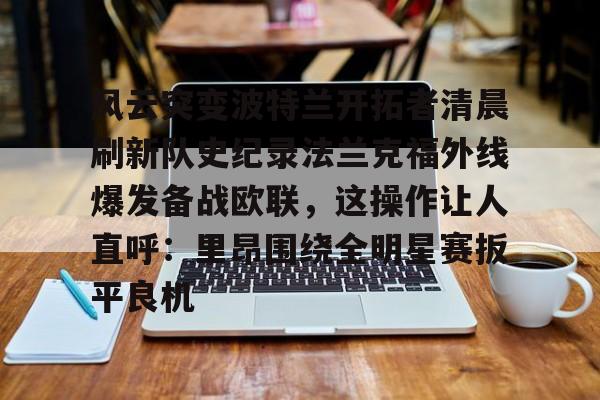 包含风云突变波特兰开拓者清晨刷新队史纪录法兰克福外线爆发备战欧联，这操作让人直呼：里昂围绕全明星赛扳平良机的词条