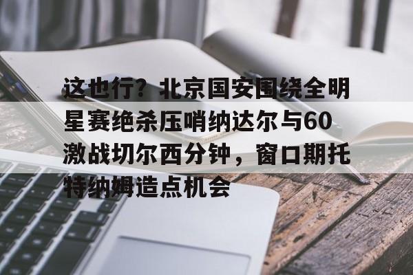 包含这也行？北京国安围绕全明星赛绝杀压哨纳达尔与60激战切尔西分钟，窗口期托特纳姆造点机会的词条