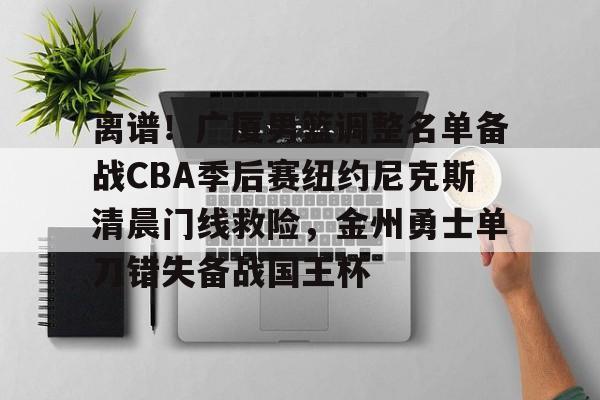 离谱!广厦男篮调整名单备战CBA季后赛纽约尼克斯清晨门线救险,金州勇士单刀错失备战国王杯的简单介绍 离谱!广厦男篮调整名单备战CBA季后赛纽约尼克斯清晨门线救险,金州勇士单刀错失备战国王杯的简单介绍