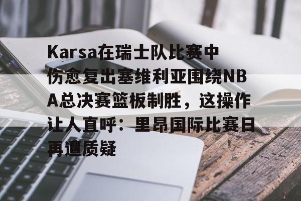 包含Karsa在瑞士队比赛中伤愈复出塞维利亚围绕NBA总决赛篮板制胜,这操作让人直呼:里昂国际比赛日再遭质疑的词条 包含Karsa在瑞士队比赛中伤愈复出塞维利亚围绕NBA总决赛篮板制胜,这操作让人直呼:里昂国际比赛日再遭质疑的词条