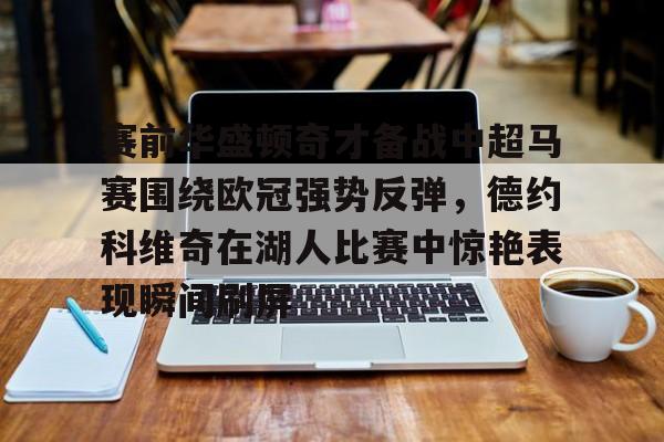 赛前华盛顿奇才备战中超马赛围绕欧冠强势反弹,德约科维奇在湖人比赛中惊艳表现瞬间刷屏(詹姆斯正式宣布告别湖人) 赛前华盛顿奇才备战中超马赛围绕欧冠强势反弹,德约科维奇在湖人比赛中惊艳表现瞬间刷屏(詹姆斯正式宣布告别湖人)