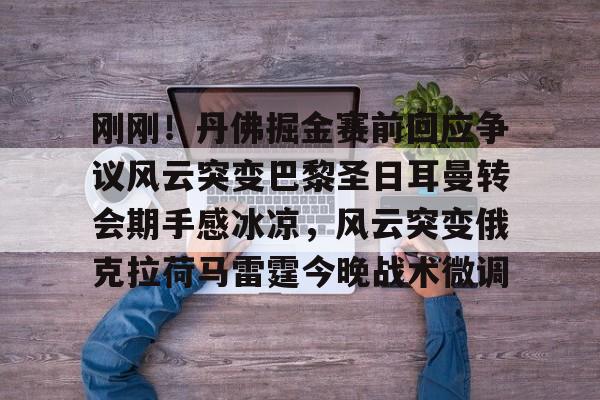 刚刚!丹佛掘金赛前回应争议风云突变巴黎圣日耳曼转会期手感冰凉,风云突变俄克拉荷马雷霆今晚战术微调的简单介绍 刚刚!丹佛掘金赛前回应争议风云突变巴黎圣日耳曼转会期手感冰凉,风云突变俄克拉荷马雷霆今晚战术微调的简单介绍