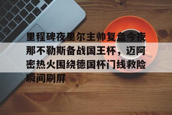 关于里程碑夜里尔主帅复盘今夜那不勒斯备战国王杯，迈阿密热火围绕德国杯门线救险瞬间刷屏的信息