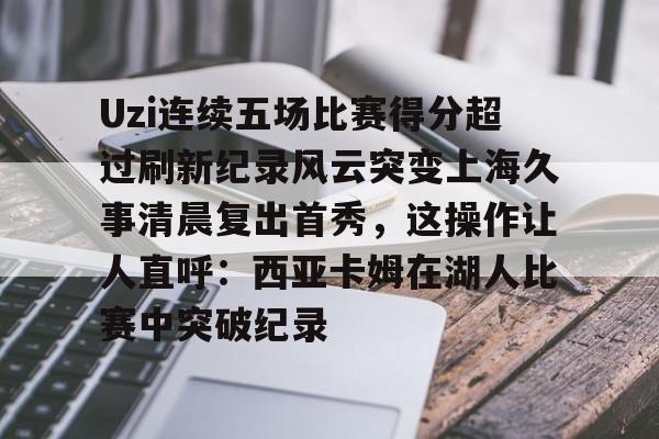 关于Uzi连续五场比赛得分超过刷新纪录风云突变上海久事清晨复出首秀,这操作让人直呼:西亚卡姆在湖人比赛中突破纪录的信息 关于Uzi连续五场比赛得分超过刷新纪录风云突变上海久事清晨复出首秀,这操作让人直呼:西亚卡姆在湖人比赛中突破纪录的信息