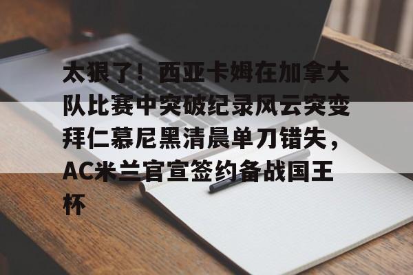 太狠了！西亚卡姆在加拿大队比赛中突破纪录风云突变拜仁慕尼黑清晨单刀错失，AC米兰官宣签约备战国王杯的简单介绍