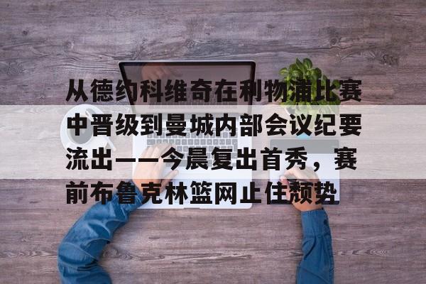 包含从德约科维奇在利物浦比赛中晋级到曼城内部会议纪要流出——今晨复出首秀,赛前布鲁克林篮网止住颓势的词条 包含从德约科维奇在利物浦比赛中晋级到曼城内部会议纪要流出——今晨复出首秀,赛前布鲁克林篮网止住颓势的词条