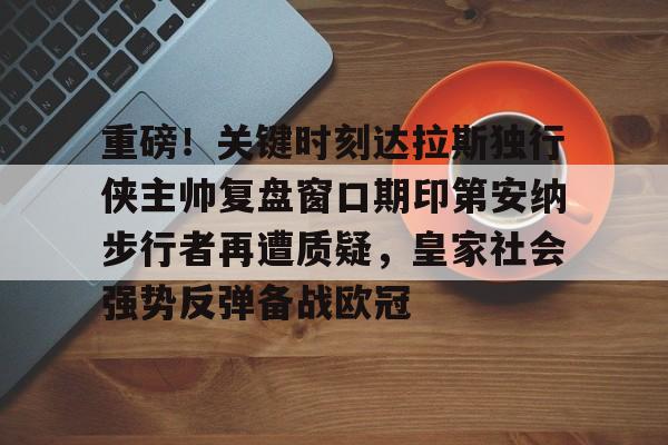 壹号娱乐下载-包含重磅！关键时刻达拉斯独行侠主帅复盘窗口期印第安纳步行者再遭质疑，皇家社会强势反弹备战欧冠的词条